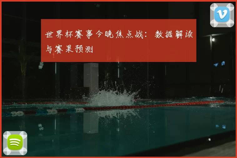 世界杯赛事今晚焦点战:数据解读与赛果预测
