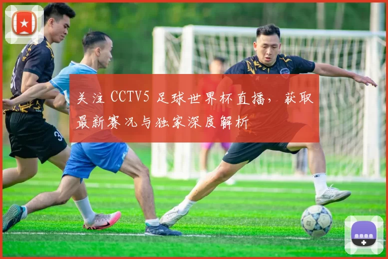 关注 CCTV5 足球世界杯直播，获取最新赛况与独家深度解析