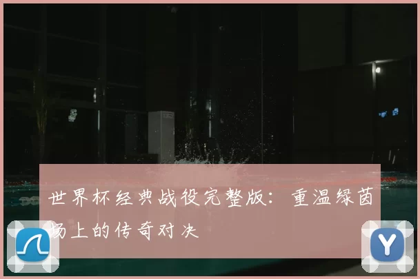 世界杯经典战役完整版：重温绿茵场上的传奇对决