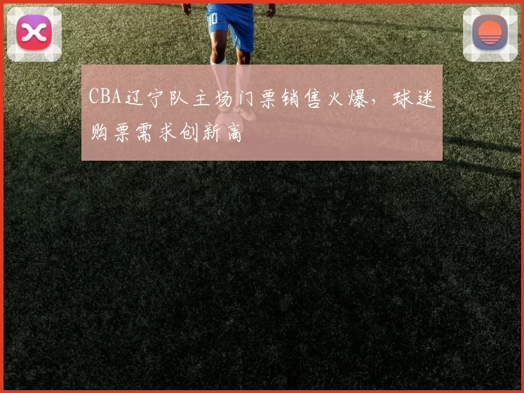 CBA辽宁队主场门票销售火爆，球迷购票需求创新高