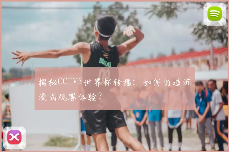 揭秘CCTV5世界杯转播：如何打造沉浸式观赛体验？