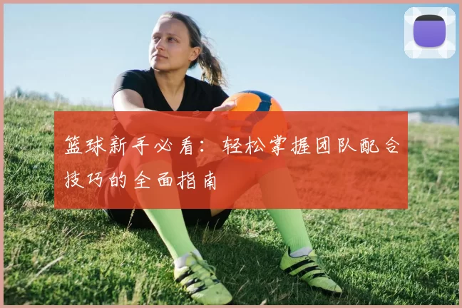 篮球新手必看:轻松掌握团队配合技巧的全面指南