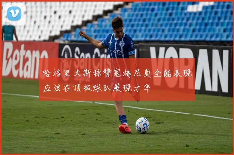哈格里夫斯称赞塞梅尼奥全能表现应该在顶级球队展现才华