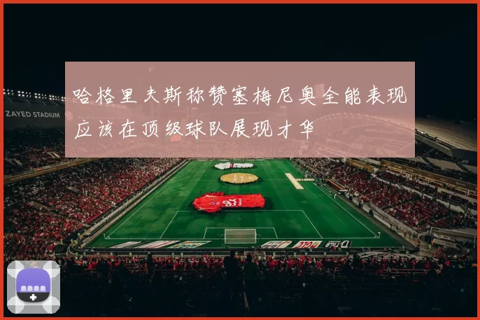 哈格里夫斯称赞塞梅尼奥全能表现应该在顶级球队展现才华