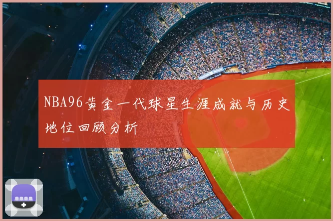 NBA96黄金一代球星生涯成就与历史地位回顾分析