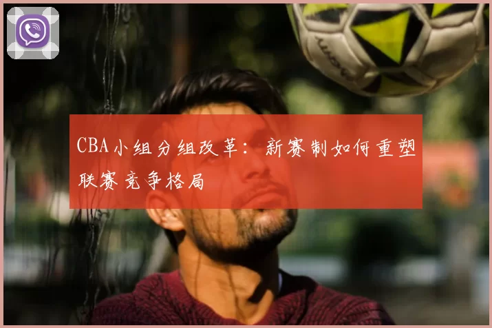 CBA小组分组改革：新赛制如何重塑联赛竞争格局