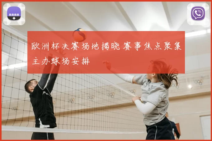 欧洲杯决赛场地揭晓 赛事焦点聚集主办球场安排