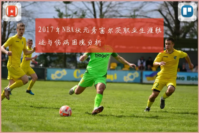 2017年NBA状元秀富尔茨职业生涯轨迹与伤病困境分析