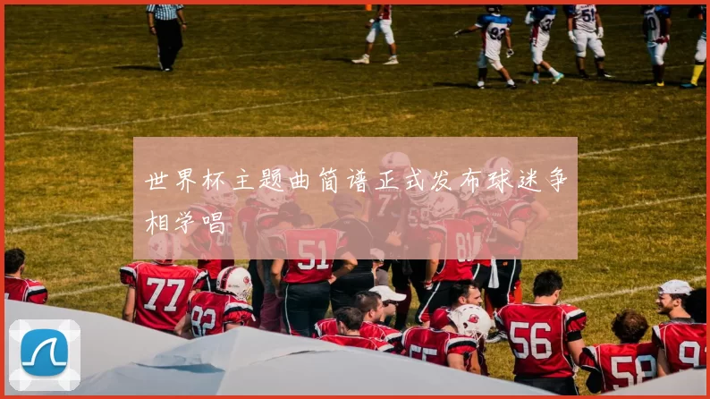 世界杯主题曲简谱正式发布球迷争相学唱