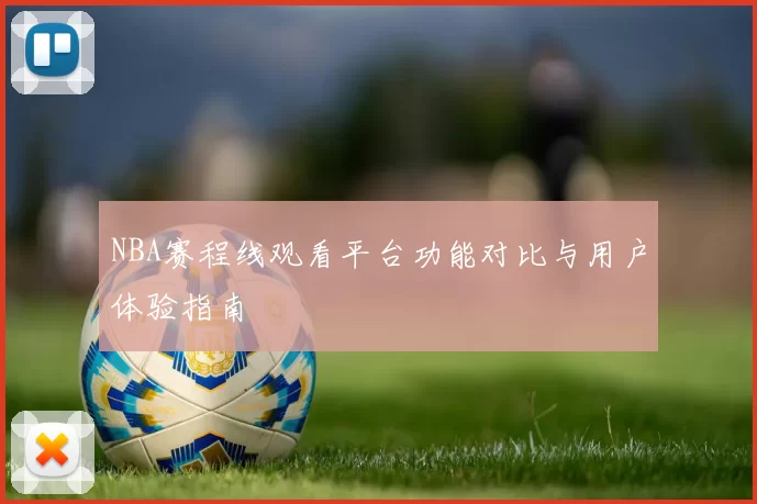 NBA赛程线观看平台功能对比与用户体验指南