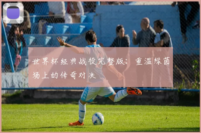 世界杯经典战役完整版：重温绿茵场上的传奇对决