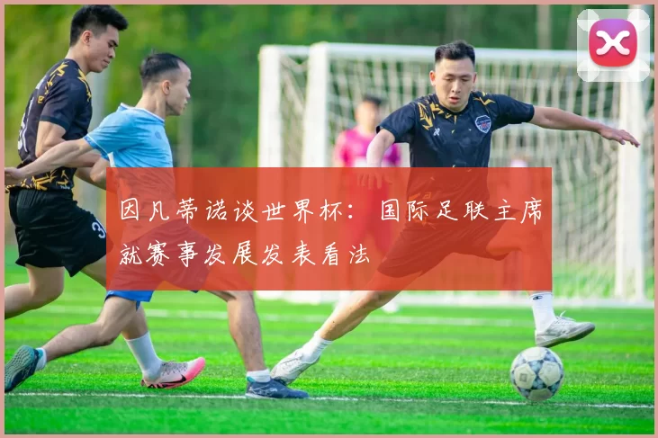 因凡蒂诺谈世界杯：国际足联主席就赛事发展发表看法