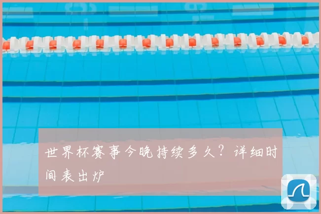 世界杯赛事今晚持续多久?详细时间表出炉