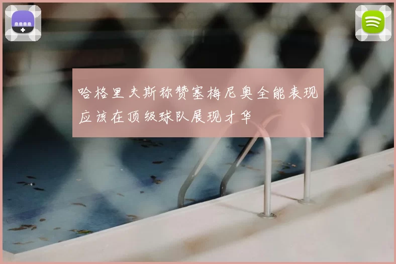 哈格里夫斯称赞塞梅尼奥全能表现应该在顶级球队展现才华