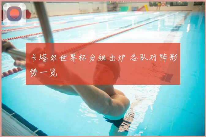 卡塔尔世界杯分组出炉 各队对阵形势一览