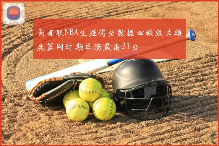 易建联NBA生涯得分数据回顾效力雄鹿篮网时期单场最高31分