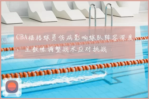 CBA福格球员伤病影响球队阵容深度,主教练调整战术应对挑战