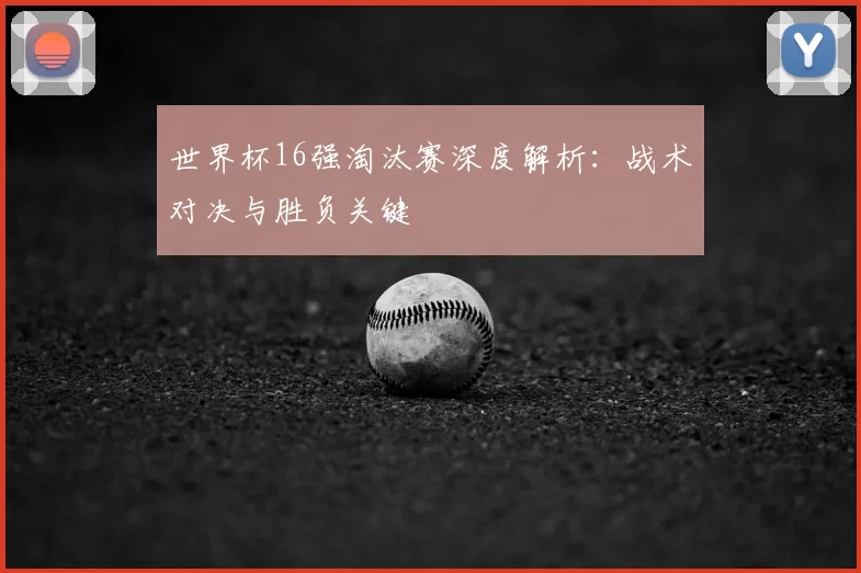 世界杯16强淘汰赛深度解析：战术对决与胜负关键