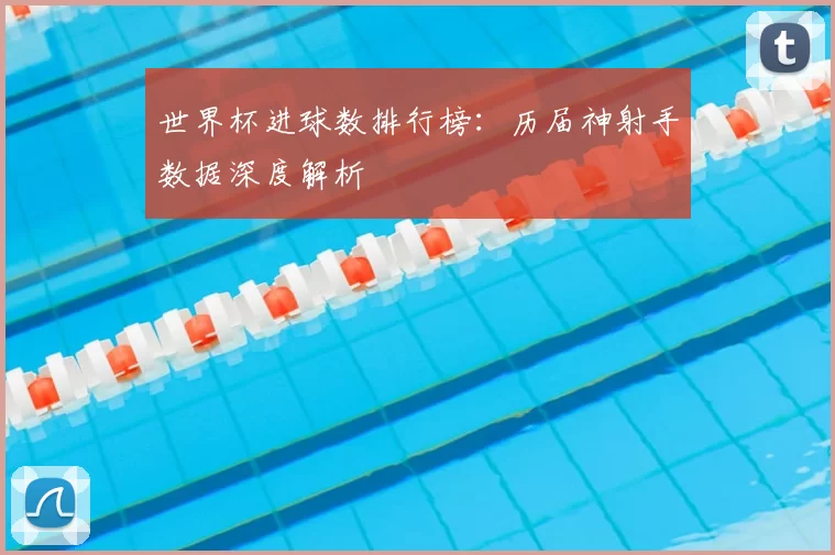 世界杯进球数排行榜：历届神射手数据深度解析