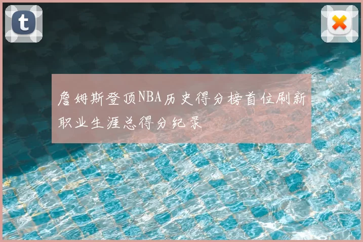 詹姆斯登顶NBA历史得分榜首位刷新职业生涯总得分纪录