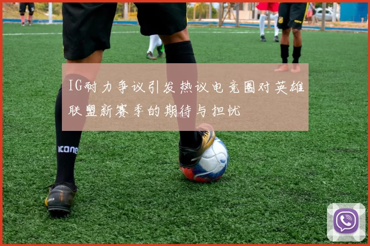 IG耐力争议引发热议电竞圈对英雄联盟新赛季的期待与担忧