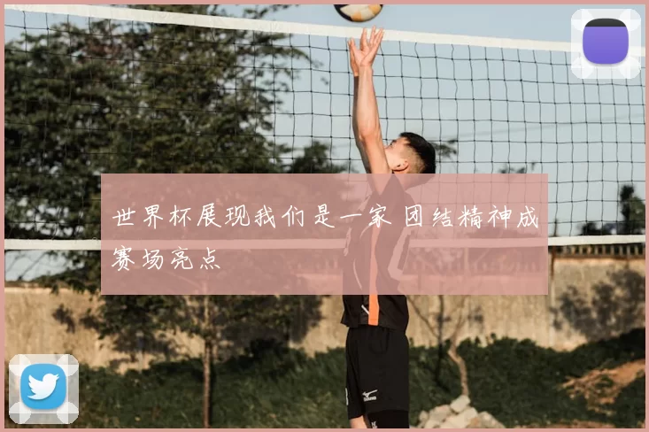 世界杯展现我们是一家 团结精神成赛场亮点
