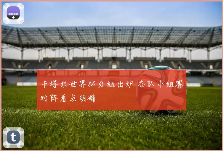 卡塔尔世界杯分组出炉 各队小组赛对阵看点明确