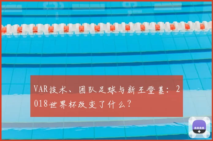 VAR技术、团队足球与新王登基:2018世界杯改变了什么?