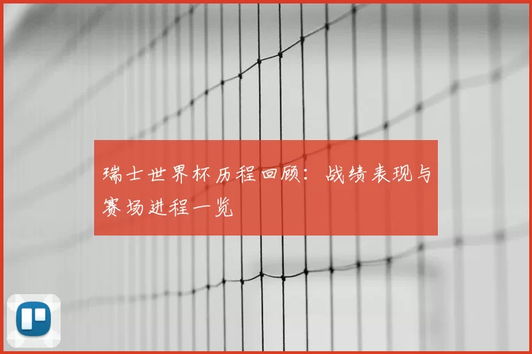 瑞士世界杯历程回顾：战绩表现与赛场进程一览