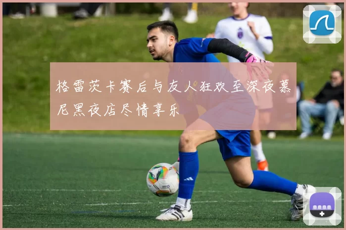格雷茨卡赛后与友人狂欢至深夜慕尼黑夜店尽情享乐