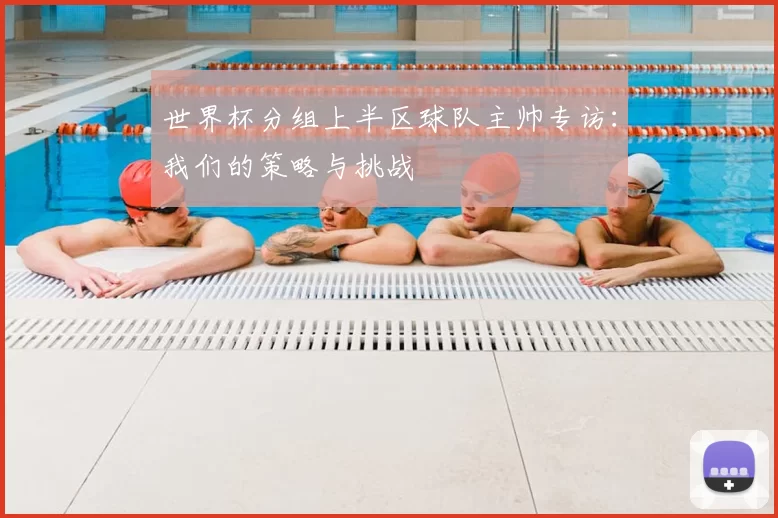 世界杯分组上半区球队主帅专访：我们的策略与挑战