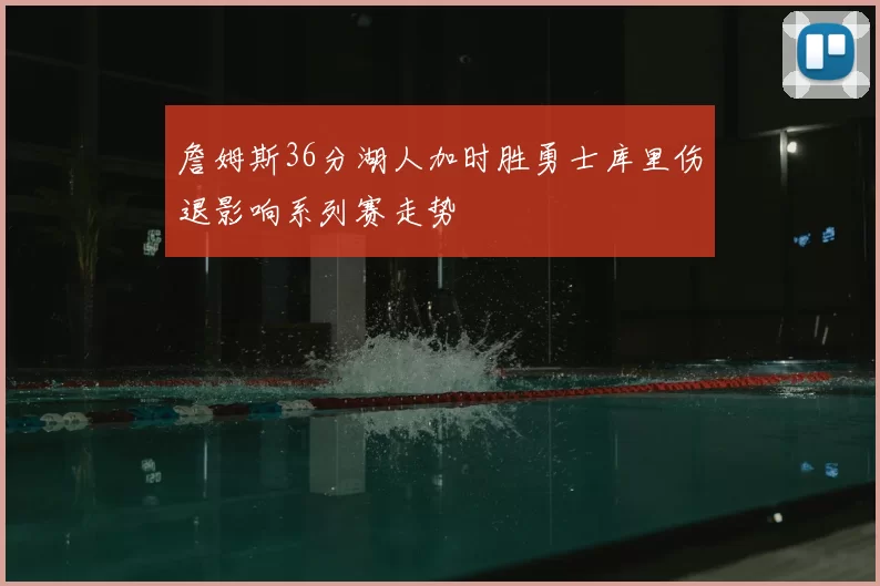 詹姆斯36分湖人加时胜勇士库里伤退影响系列赛走势