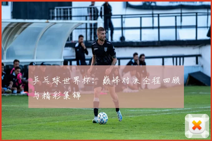 乒乓球世界杯:巅峰对决全程回顾与精彩集锦