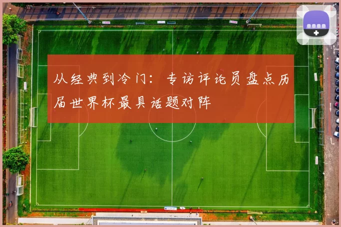 从经典到冷门：专访评论员盘点历届世界杯最具话题对阵