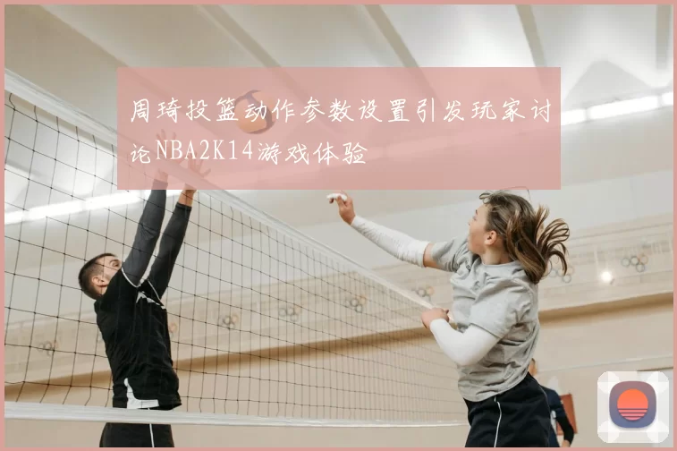 周琦投篮动作参数设置引发玩家讨论NBA2K14游戏体验