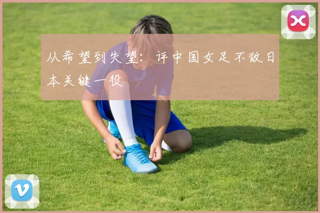 从希望到失望：评中国女足不敌日本关键一役