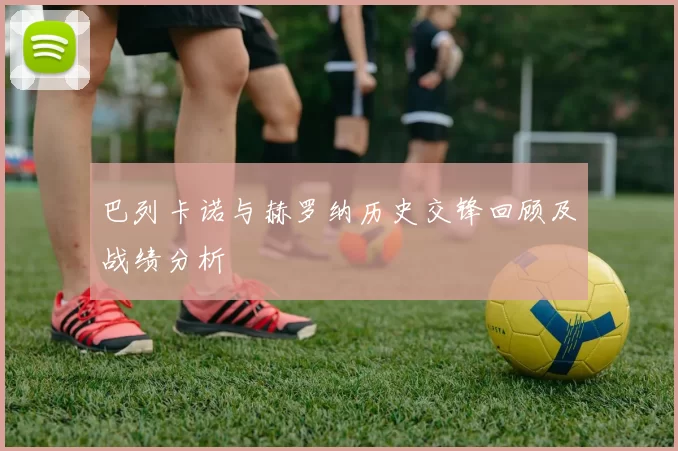 巴列卡诺与赫罗纳历史交锋回顾及战绩分析