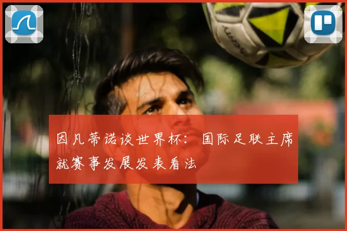 因凡蒂诺谈世界杯：国际足联主席就赛事发展发表看法