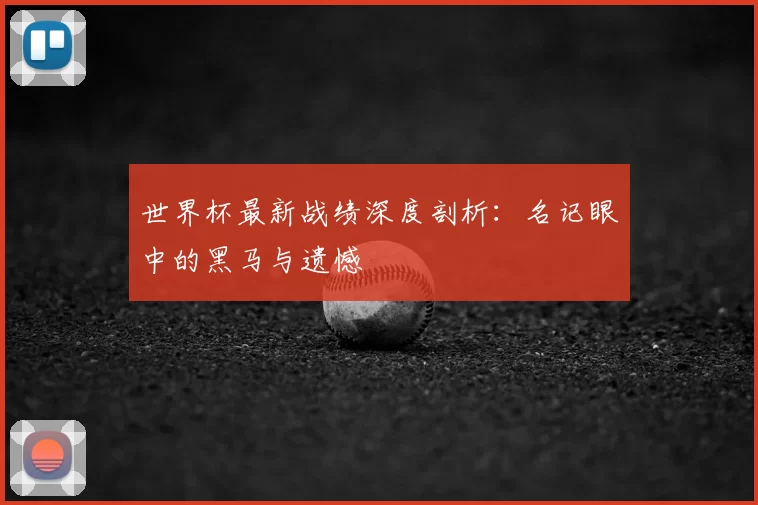 世界杯最新战绩深度剖析：名记眼中的黑马与遗憾
