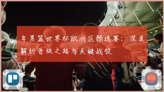 年男篮世界杯欧洲区预选赛：深度解析晋级之路与关键战役