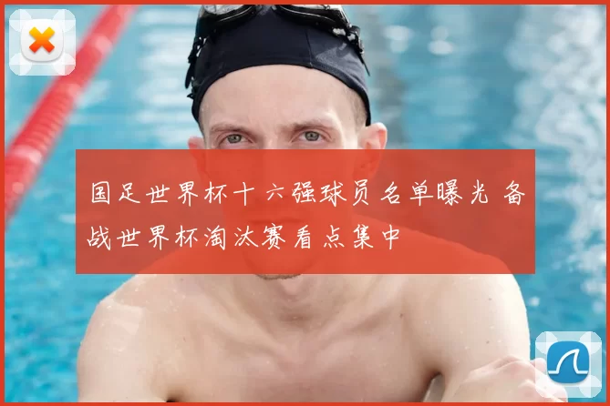 国足世界杯十六强球员名单曝光 备战世界杯淘汰赛看点集中
