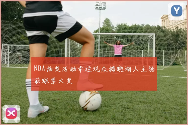 NBA抽奖活动幸运观众揭晓湖人主场获球票大奖