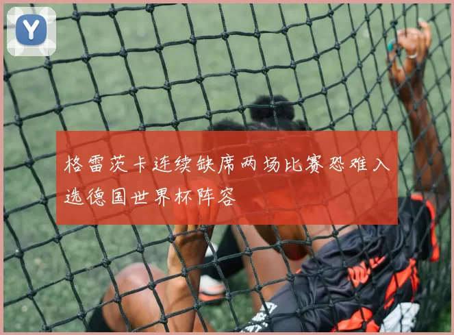 格雷茨卡连续缺席两场比赛恐难入选德国世界杯阵容