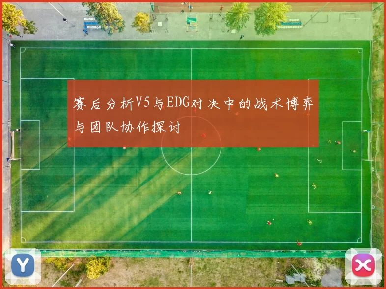赛后分析V5与EDG对决中的战术博弈与团队协作探讨
