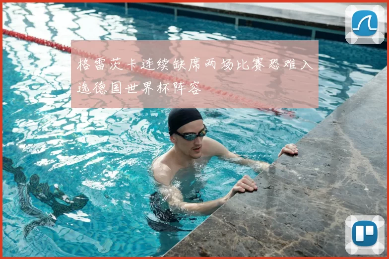 格雷茨卡连续缺席两场比赛恐难入选德国世界杯阵容
