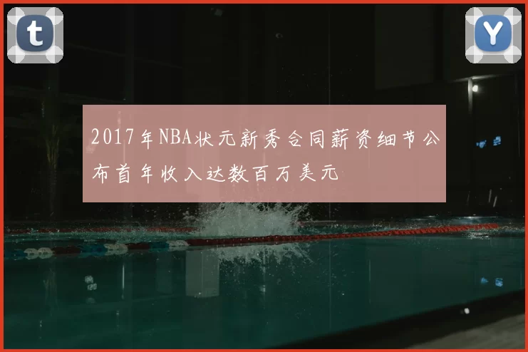 2017年NBA状元新秀合同薪资细节公布首年收入达数百万美元