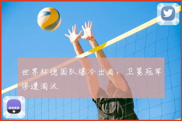 世界杯德国队爆冷出局，卫冕冠军惨遭淘汰
