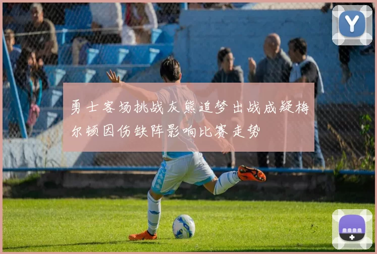 勇士客场挑战灰熊追梦出战成疑梅尔顿因伤缺阵影响比赛走势