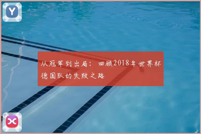 从冠军到出局：回顾2018年世界杯德国队的失败之路