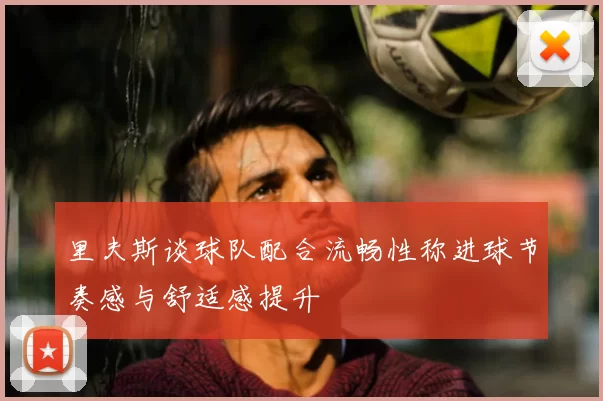 里夫斯谈球队配合流畅性称进球节奏感与舒适感提升
